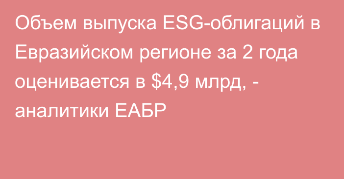Объем выпуска ESG-облигаций в Евразийском регионе за 2 года оценивается в $4,9 млрд, - аналитики ЕАБР