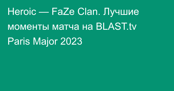 Heroic — FaZe Clan. Лучшие моменты матча на BLAST.tv Paris Major 2023