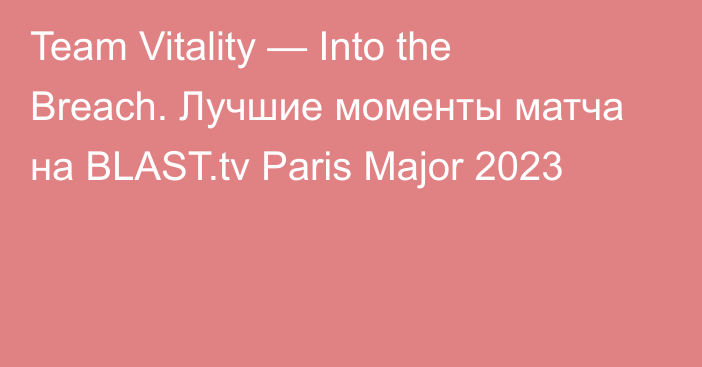 Team Vitality — Into the Breach. Лучшие моменты матча на BLAST.tv Paris Major 2023