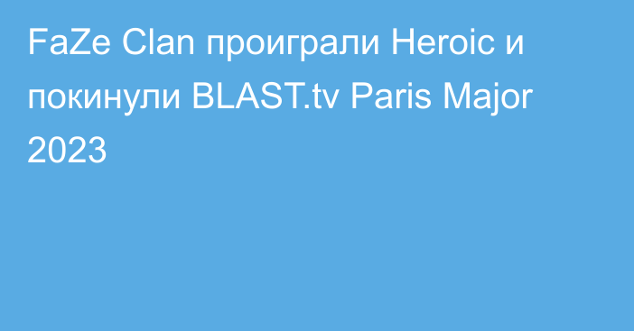 FaZe Clan проиграли Heroic и покинули BLAST.tv Paris Major 2023