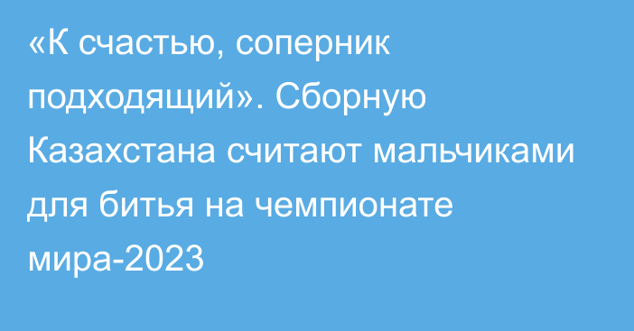 «К счастью, соперник подходящий». Сборную Казахстана считают мальчиками для битья на чемпионате мира-2023