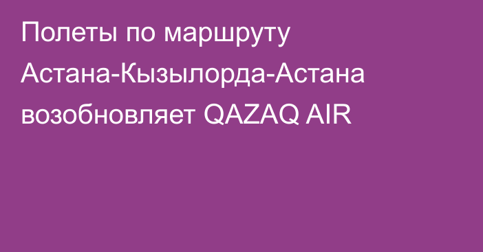 Полеты по маршруту Астана-Кызылорда-Астана возобновляет QAZAQ AIR