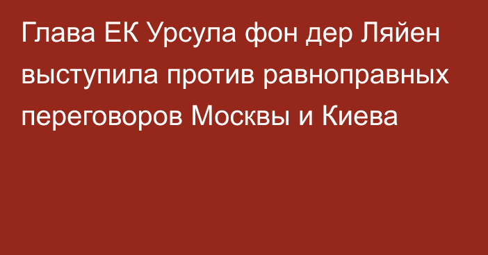 Глава ЕК Урсула фон дер Ляйен выступила против равноправных переговоров Москвы и Киева