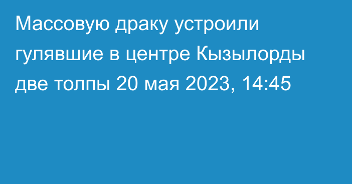Массовую драку устроили гулявшие в центре Кызылорды две толпы
                20 мая 2023, 14:45