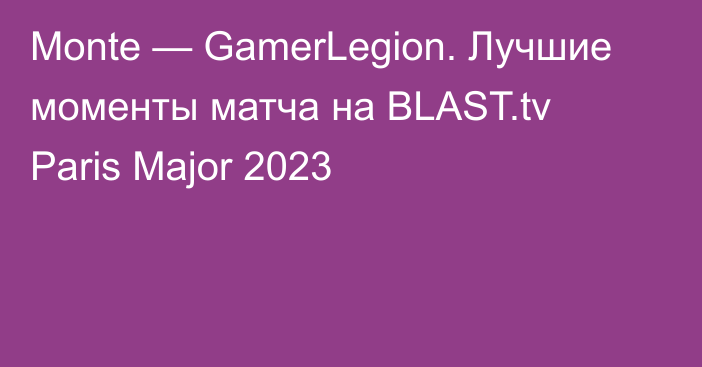 Monte — GamerLegion. Лучшие моменты матча на BLAST.tv Paris Major 2023