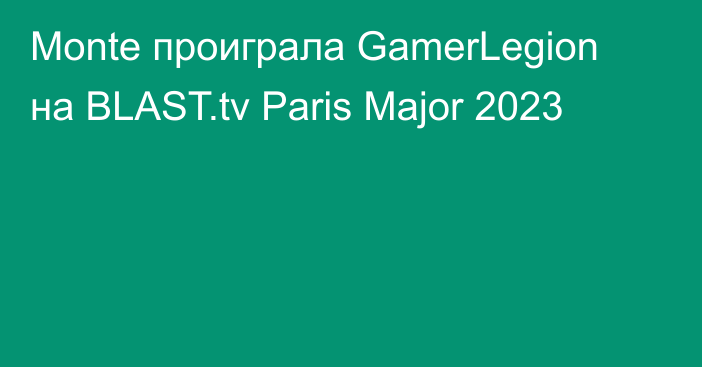 Monte проиграла GamerLegion на BLAST.tv Paris Major 2023
