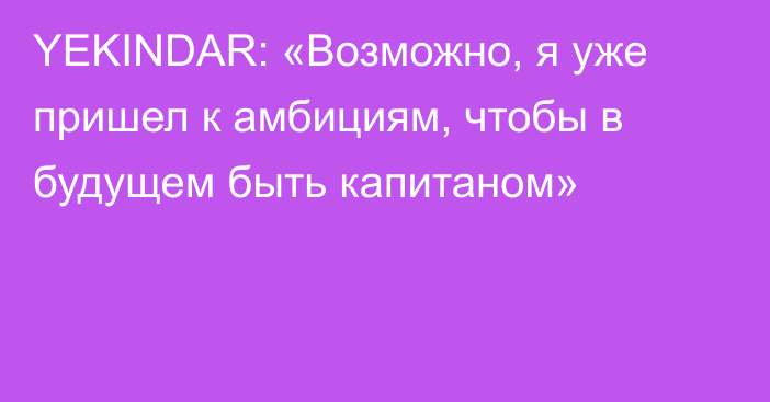 YEKINDAR: «Возможно, я уже пришел к амбициям, чтобы в будущем быть капитаном»