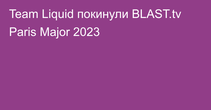 Team Liquid покинули BLAST.tv Paris Major 2023