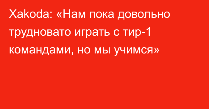 Xakoda: «Нам пока довольно трудновато играть с тир-1 командами, но мы учимся»