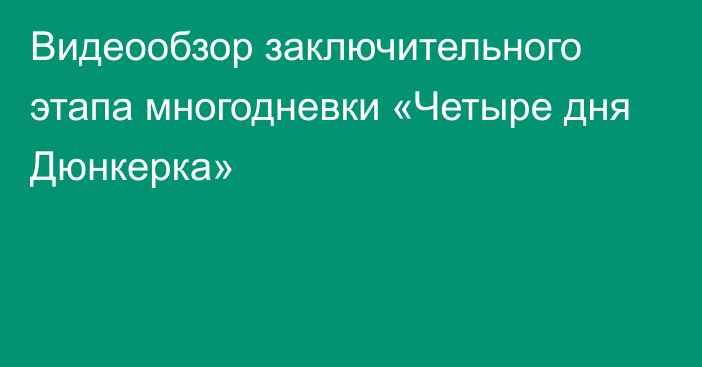 Видеообзор заключительного этапа многодневки «Четыре дня Дюнкерка»