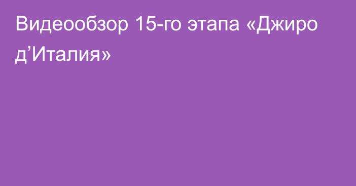 Видеообзор 15-го этапа «Джиро д’Италия»