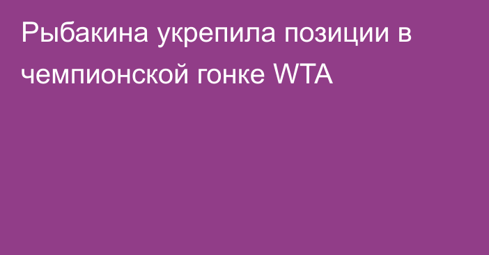 Рыбакина укрепила позиции в чемпионской гонке WTA