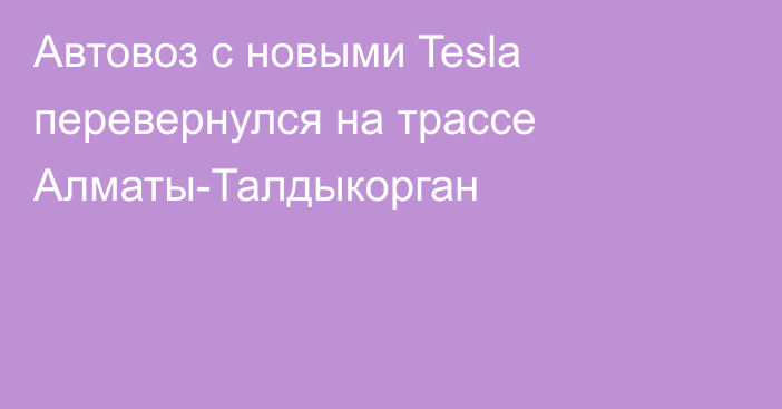 Автовоз с новыми Tesla перевернулся на трассе Алматы-Талдыкорган