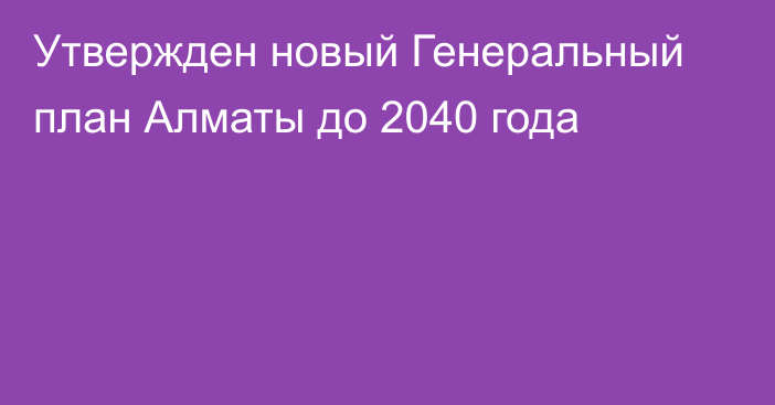 Утвержден новый Генеральный план Алматы до 2040 года