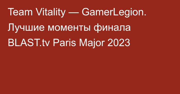 Team Vitality — GamerLegion. Лучшие моменты финала BLAST.tv Paris Major 2023