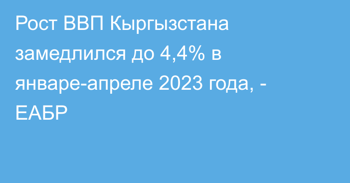 Рост ВВП Кыргызстана замедлился до 4,4% в январе-апреле 2023 года, - ЕАБР