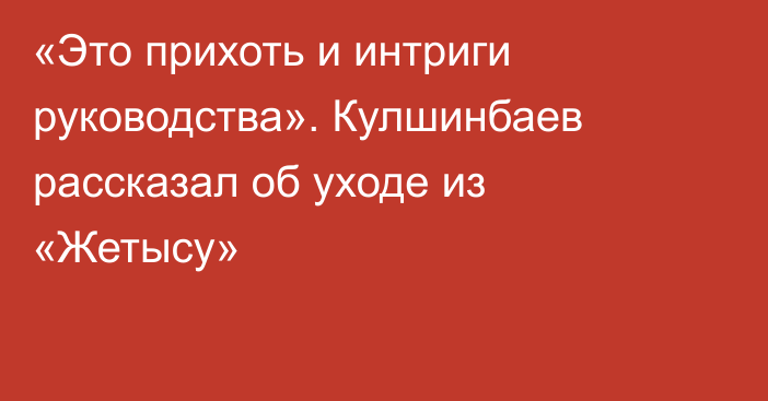 «Это прихоть и интриги руководства». Кулшинбаев рассказал об уходе из «Жетысу»