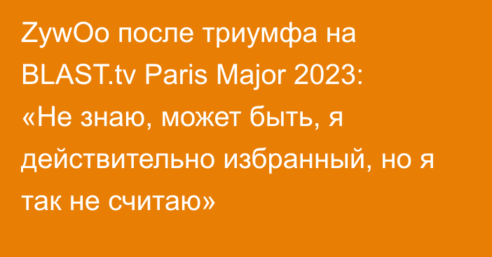 ZywOo после триумфа на BLAST.tv Paris Major 2023: «Не знаю, может быть, я действительно избранный, но я так не считаю»
