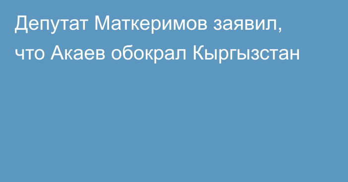 Депутат Маткеримов заявил, что Акаев обокрал Кыргызстан
