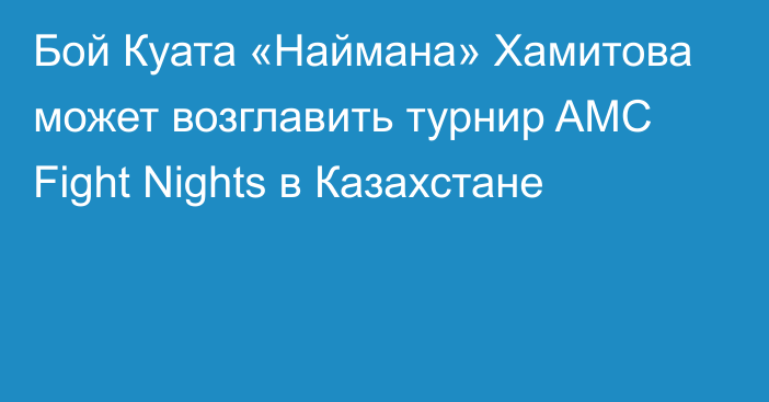 Бой Куата «Наймана» Хамитова может возглавить турнир AMC Fight Nights в Казахстане