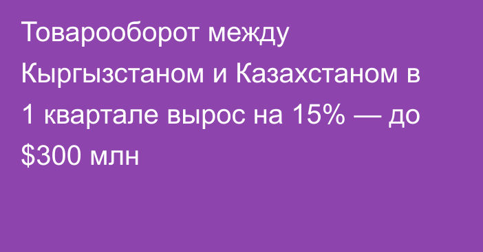 Товарооборот между Кыргызстаном и Казахстаном в 1 квартале вырос на 15% — до $300 млн