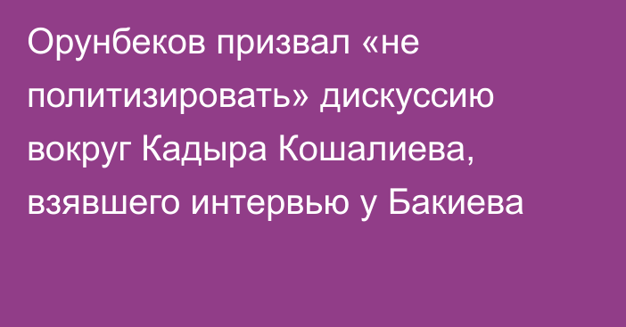 Орунбеков призвал «не политизировать» дискуссию вокруг Кадыра Кошалиева, взявшего интервью у Бакиева