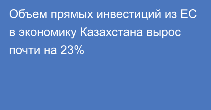 Объем прямых инвестиций из ЕС в экономику Казахстана вырос почти на 23%