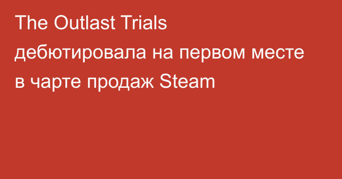 The Outlast Trials дебютировала на первом месте в чарте продаж Steam