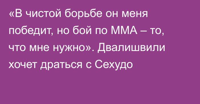 «В чистой борьбе он меня победит, но бой по ММА – то, что мне нужно». Двалишвили хочет драться с Сехудо