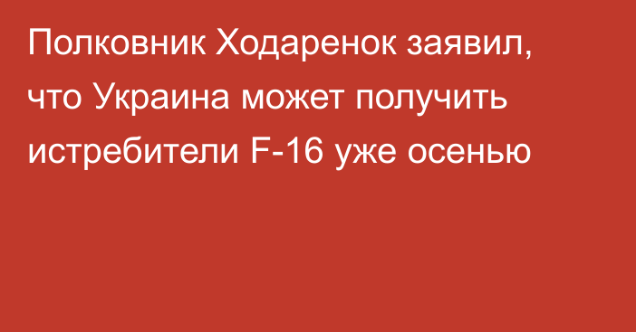 Полковник Ходаренок заявил, что Украина может получить истребители F-16 уже осенью