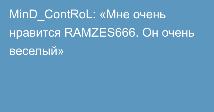 MinD_ContRoL: «Мне очень нравится RAMZES666. Он очень веселый»