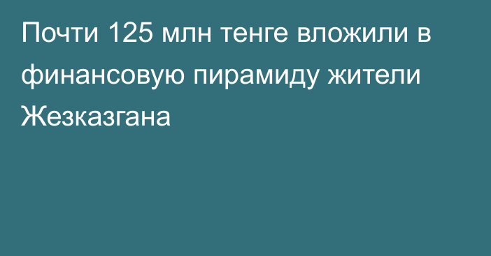 Почти 125 млн тенге вложили в финансовую пирамиду жители Жезказгана