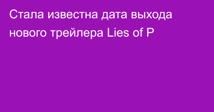 Стала известна дата выхода нового трейлера Lies of P