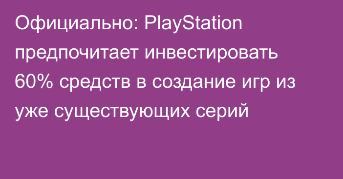 Официально: PlayStation предпочитает инвестировать 60% средств в создание игр из уже существующих серий