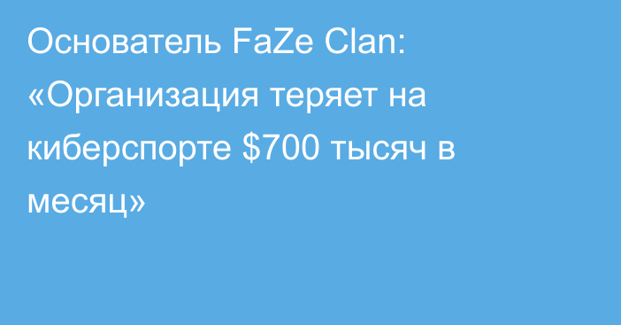 Основатель FaZe Clan: «Организация теряет на киберспорте $700 тысяч в месяц»