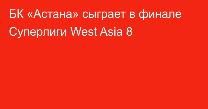 БК «Астана» сыграет в финале Суперлиги West Asia 8