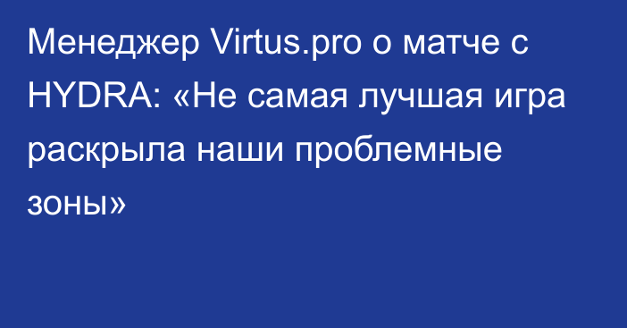 Менеджер Virtus.pro о матче с HYDRA: «Не самая лучшая игра раскрыла наши проблемные зоны»