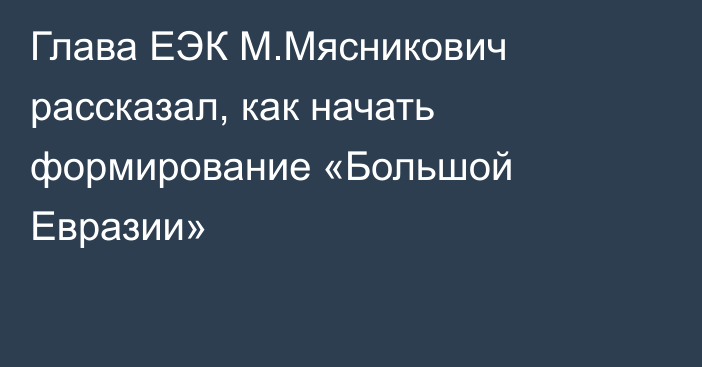 Глава ЕЭК М.Мясникович рассказал, как начать формирование «Большой Евразии»