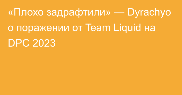 «Плохо задрафтили» — Dyrachyo о поражении от Team Liquid на DPC 2023