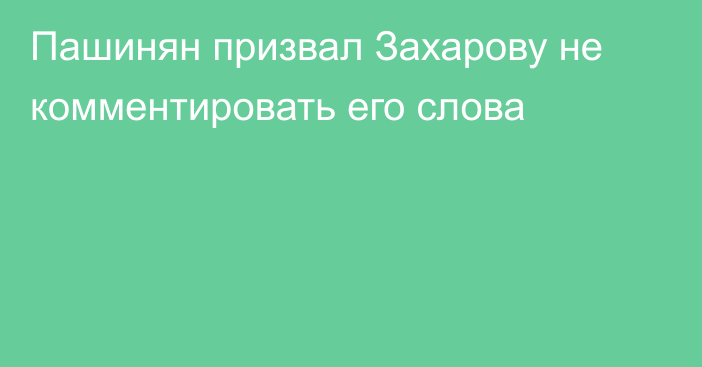 Пашинян призвал Захарову не комментировать его слова