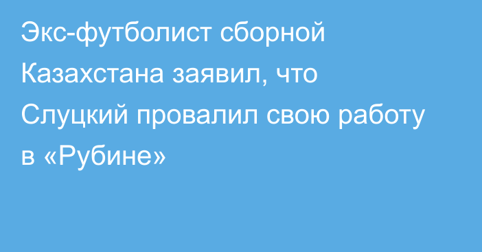 Экс-футболист сборной Казахстана заявил, что Слуцкий провалил свою работу в «Рубине»