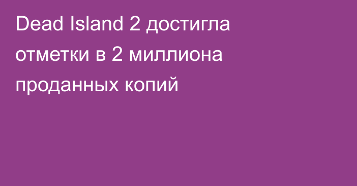 Dead Island 2 достигла отметки в 2 миллиона проданных копий