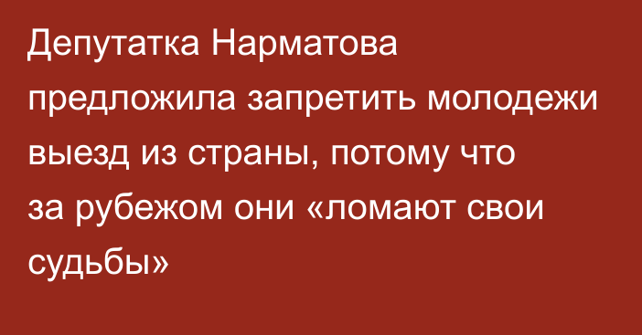 Депутатка Нарматова предложила запретить молодежи выезд из страны, потому что за рубежом они «ломают свои судьбы»
