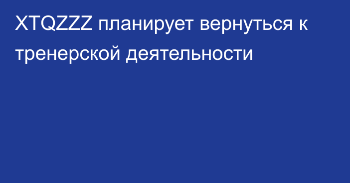 XTQZZZ планирует вернуться к тренерской деятельности