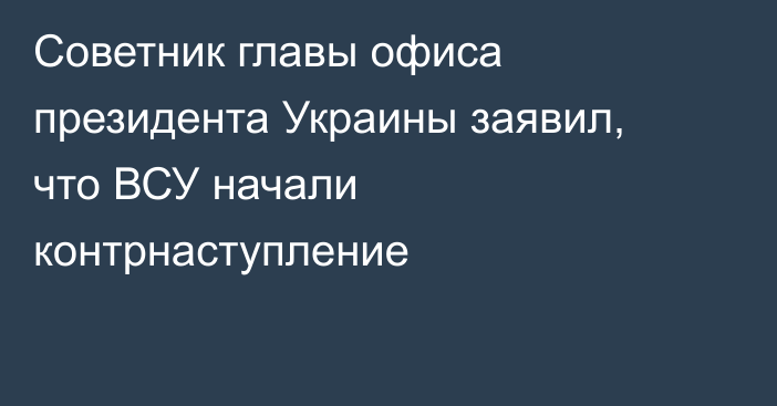 Советник главы офиса президента Украины заявил, что ВСУ начали контрнаступление
