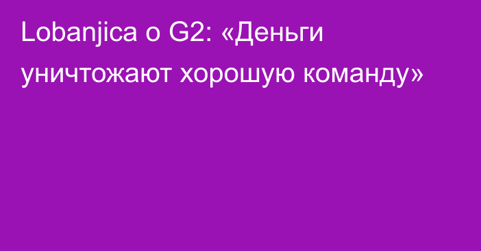 Lobanjica о G2: «Деньги уничтожают хорошую команду»