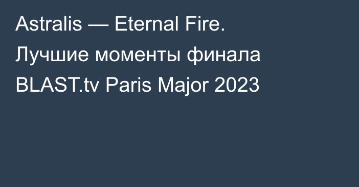 Astralis — Eternal Fire. Лучшие моменты финала BLAST.tv Paris Major 2023