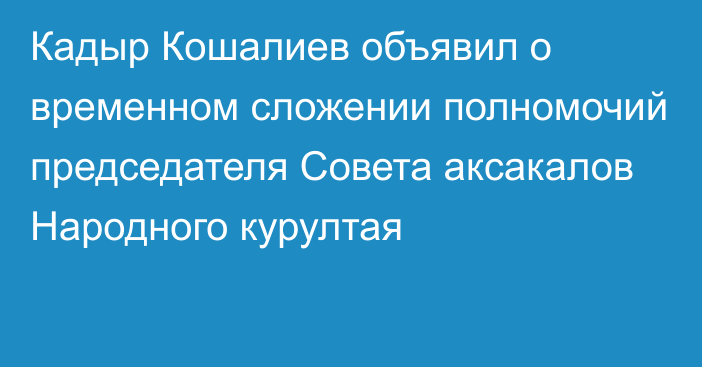 Кадыр Кошалиев объявил о временном сложении полномочий председателя Совета аксакалов Народного курултая