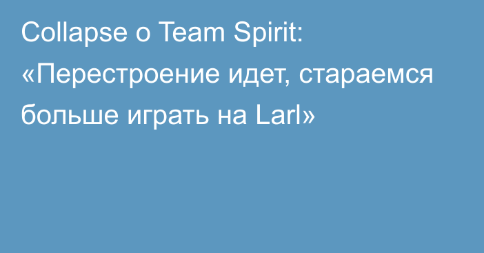 Collapse о Team Spirit: «Перестроение идет, стараемся больше играть на Larl»