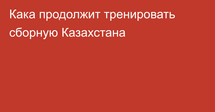 Кака продолжит тренировать сборную Казахстана